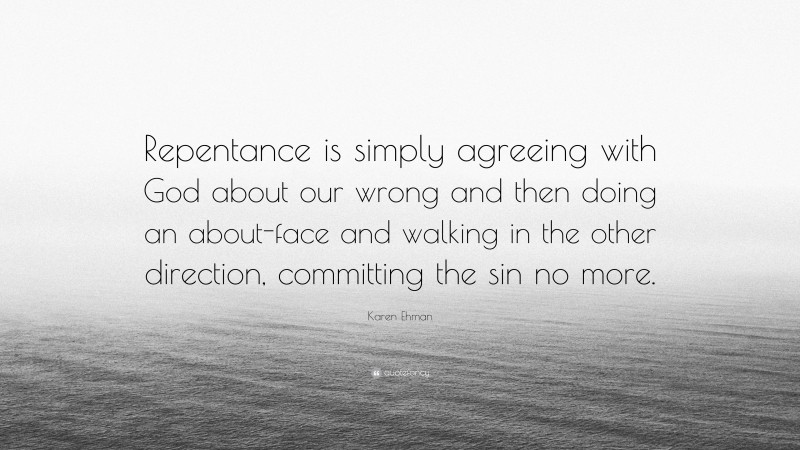 Karen Ehman Quote: “Repentance is simply agreeing with God about our wrong and then doing an about-face and walking in the other direction, committing the sin no more.”