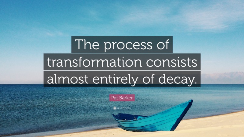 Pat Barker Quote: “The process of transformation consists almost entirely of decay.”