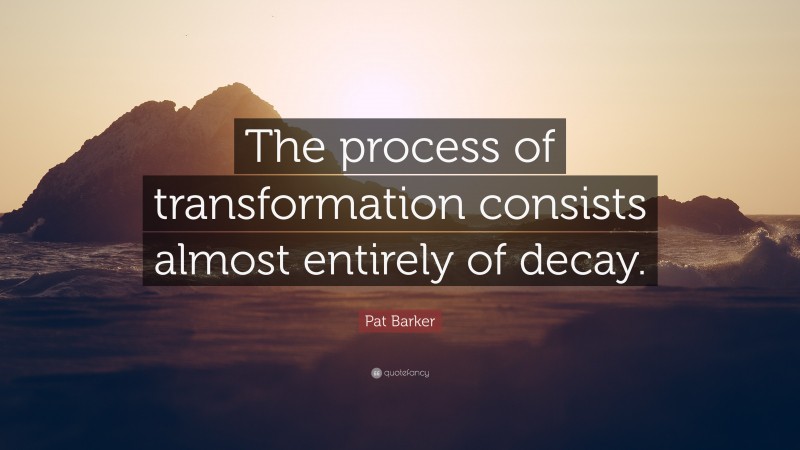 Pat Barker Quote: “The process of transformation consists almost entirely of decay.”