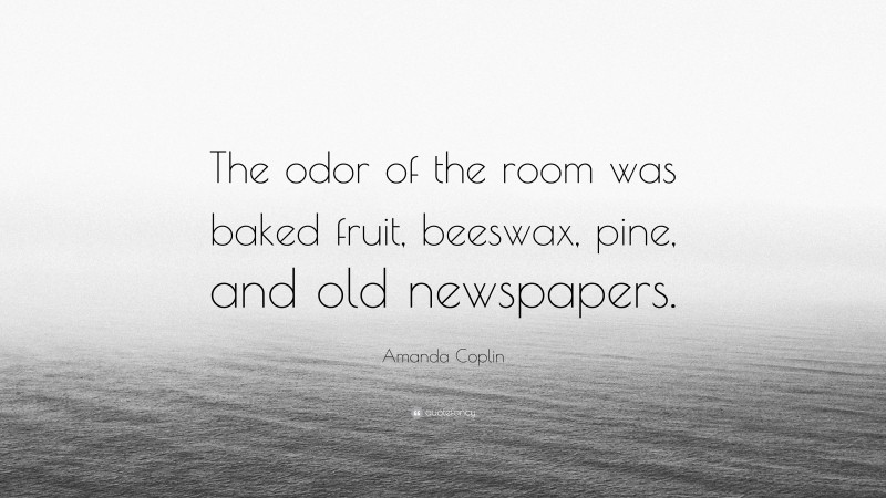 Amanda Coplin Quote: “The odor of the room was baked fruit, beeswax, pine, and old newspapers.”
