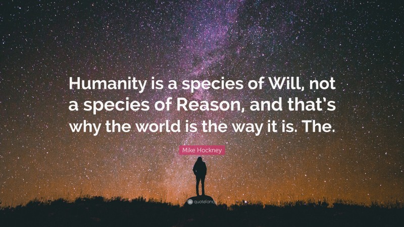 Mike Hockney Quote: “Humanity is a species of Will, not a species of Reason, and that’s why the world is the way it is. The.”