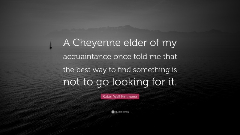 Robin Wall Kimmerer Quote: “A Cheyenne elder of my acquaintance once told me that the best way to find something is not to go looking for it.”