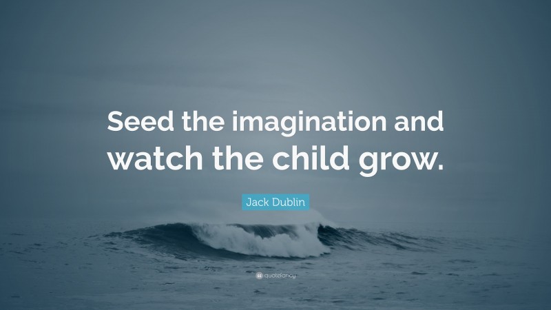 Jack Dublin Quote: “Seed the imagination and watch the child grow.”