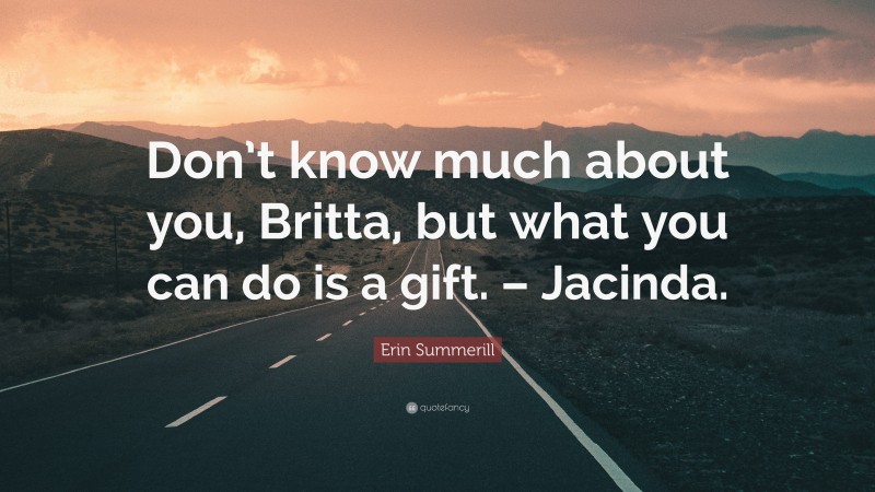 Erin Summerill Quote: “Don’t know much about you, Britta, but what you can do is a gift. – Jacinda.”