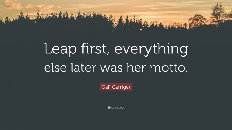 Gail Carriger Quote: “Leap first, everything else later was her motto.”