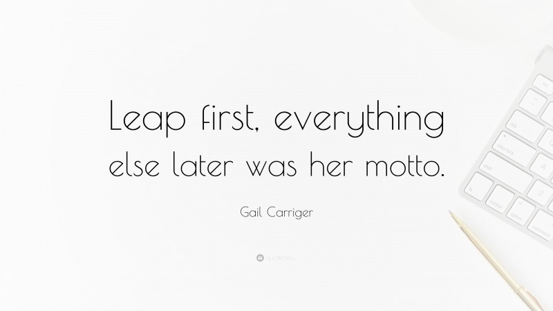 Gail Carriger Quote: “Leap first, everything else later was her motto.”