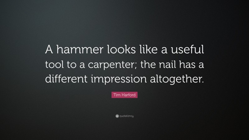 Tim Harford Quote: “A hammer looks like a useful tool to a carpenter; the nail has a different impression altogether.”