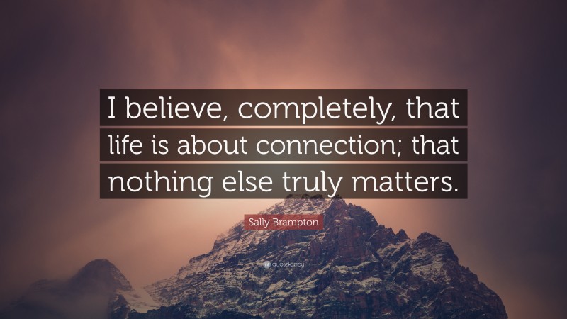 Sally Brampton Quote: “I believe, completely, that life is about connection; that nothing else truly matters.”