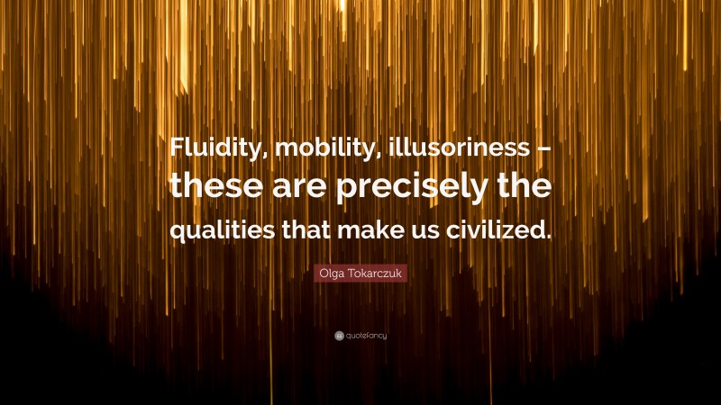 Olga Tokarczuk Quote: “Fluidity, mobility, illusoriness – these are precisely the qualities that make us civilized.”