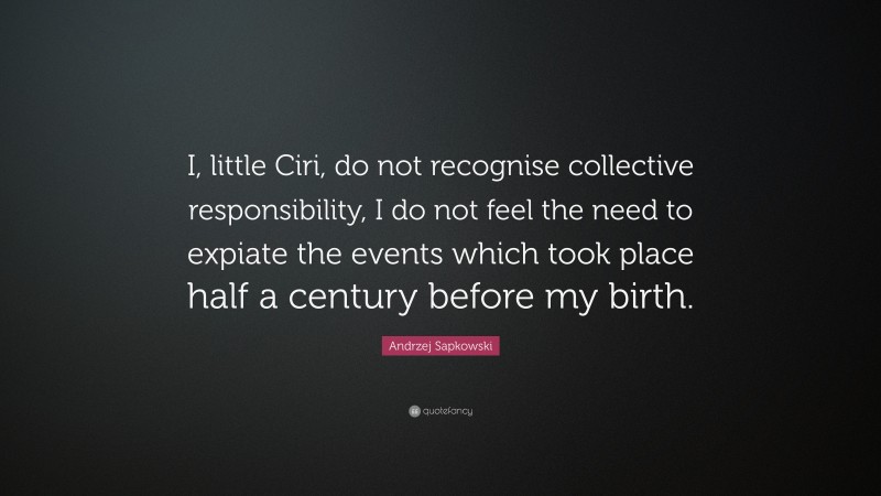 Andrzej Sapkowski Quote: “I, little Ciri, do not recognise collective responsibility, I do not feel the need to expiate the events which took place half a century before my birth.”