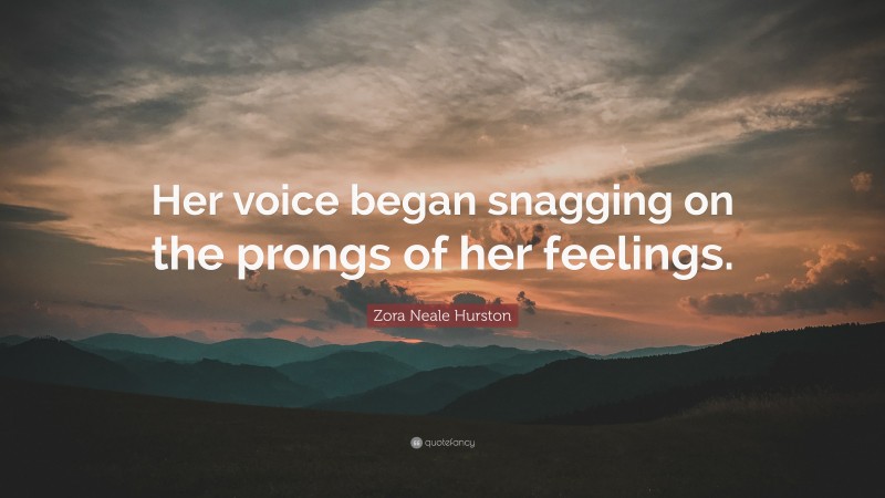 Zora Neale Hurston Quote: “Her voice began snagging on the prongs of her feelings.”