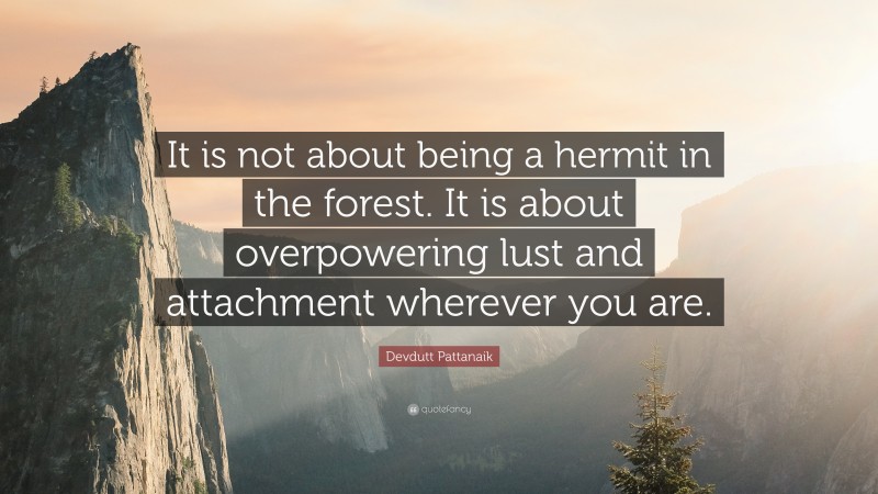 Devdutt Pattanaik Quote: “It is not about being a hermit in the forest. It is about overpowering lust and attachment wherever you are.”