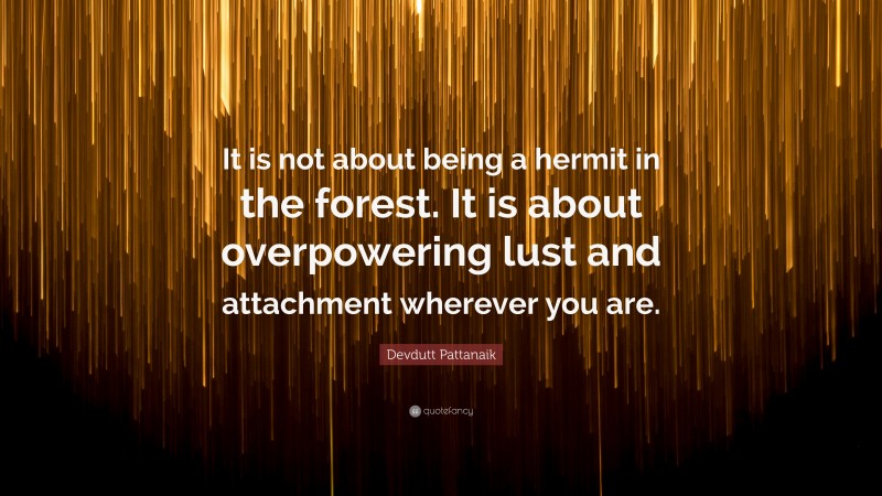 Devdutt Pattanaik Quote: “It is not about being a hermit in the forest. It is about overpowering lust and attachment wherever you are.”