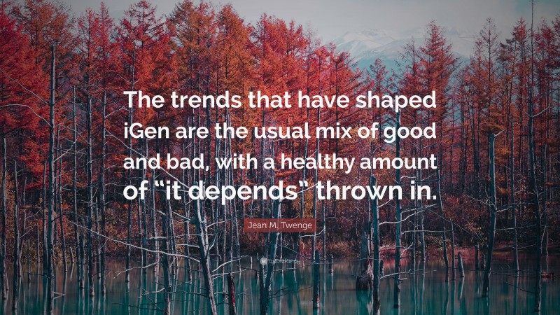 Jean M. Twenge Quote: “The trends that have shaped iGen are the usual mix of good and bad, with a healthy amount of “it depends” thrown in.”