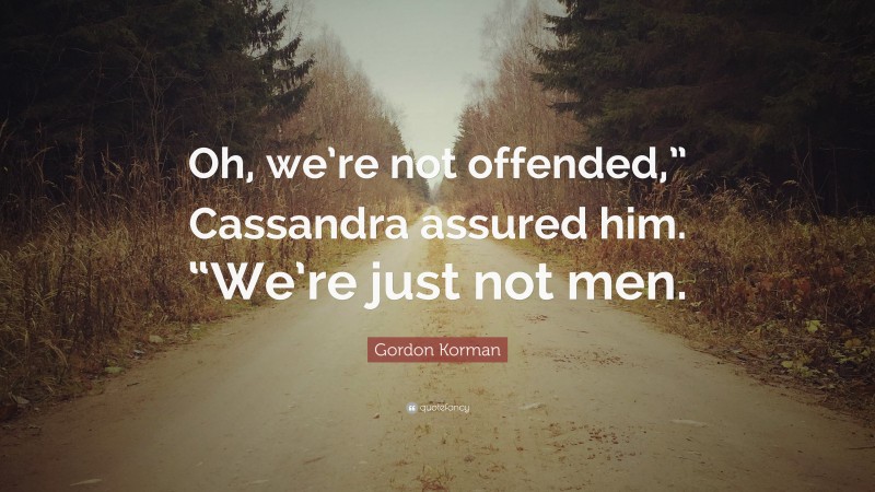 Gordon Korman Quote: “Oh, we’re not offended,” Cassandra assured him. “We’re just not men.”