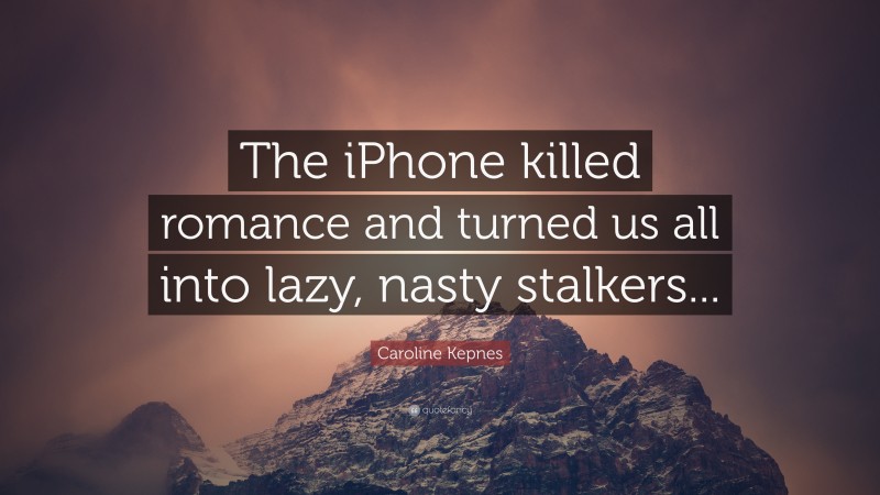 Caroline Kepnes Quote: “The iPhone killed romance and turned us all into lazy, nasty stalkers...”