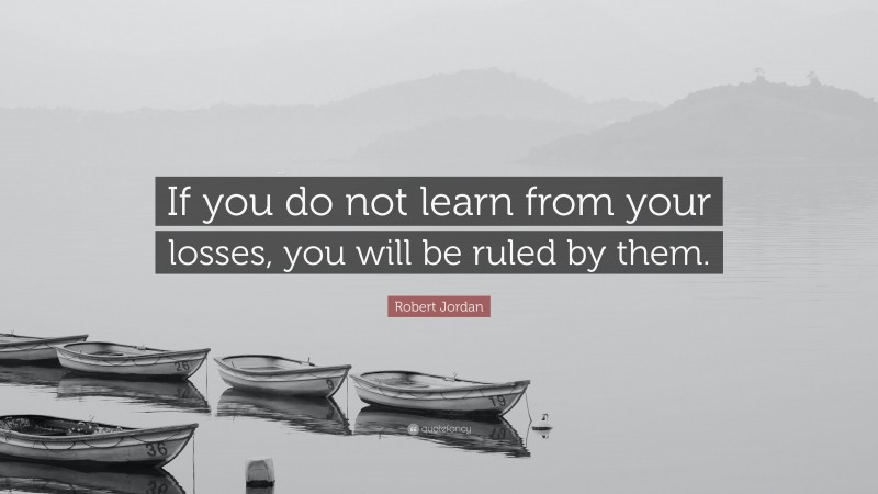 Robert Jordan Quote: “If you do not learn from your losses, you will be ruled by them.”
