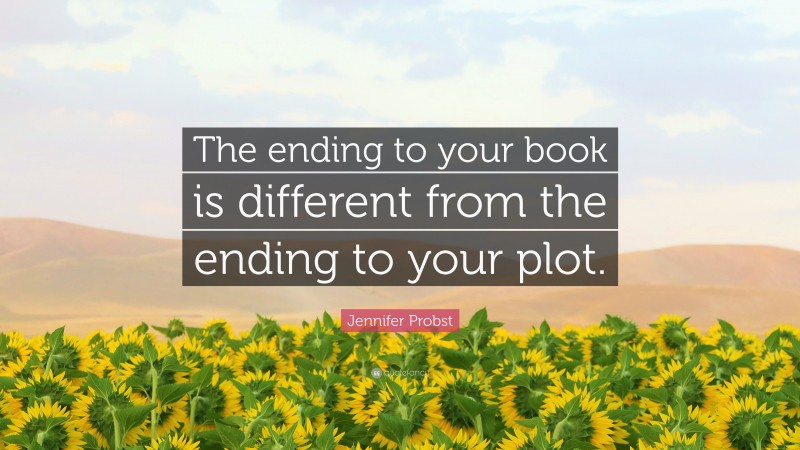 Jennifer Probst Quote: “The ending to your book is different from the ending to your plot.”