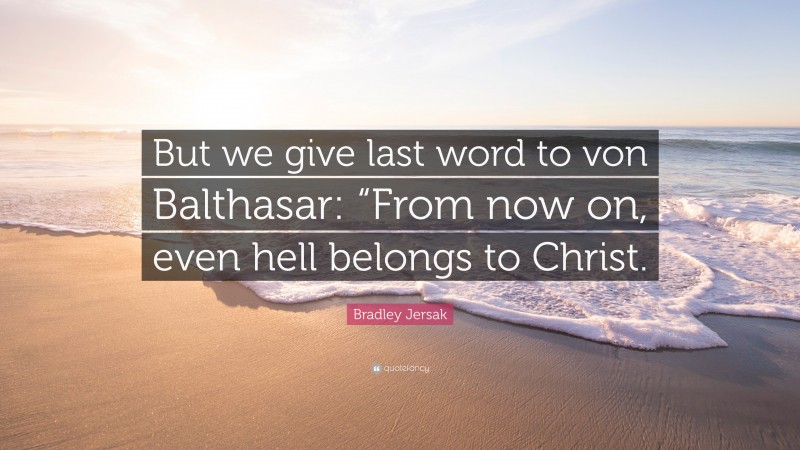 Bradley Jersak Quote: “But we give last word to von Balthasar: “From now on, even hell belongs to Christ.”