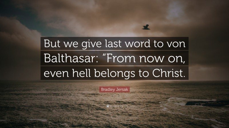 Bradley Jersak Quote: “But we give last word to von Balthasar: “From now on, even hell belongs to Christ.”