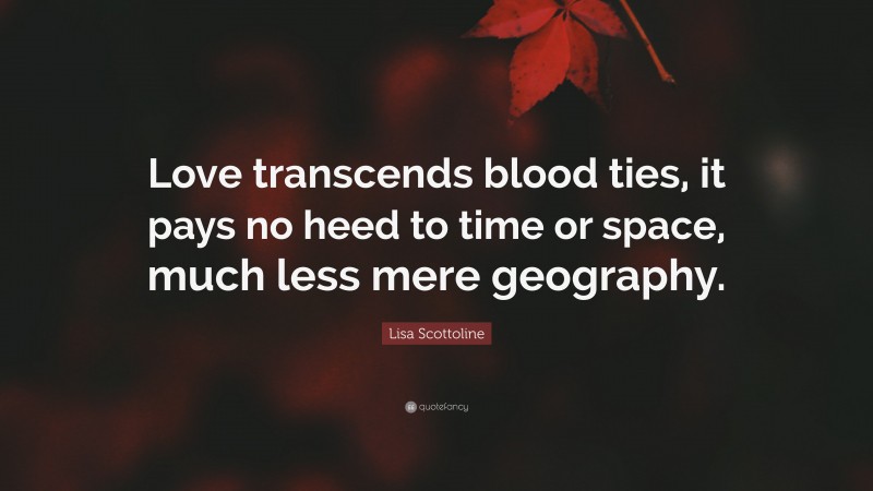 Lisa Scottoline Quote: “Love transcends blood ties, it pays no heed to time or space, much less mere geography.”