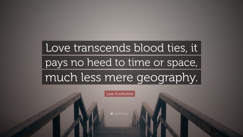 Lisa Scottoline Quote: “Love transcends blood ties, it pays no heed to time or space, much less mere geography.”