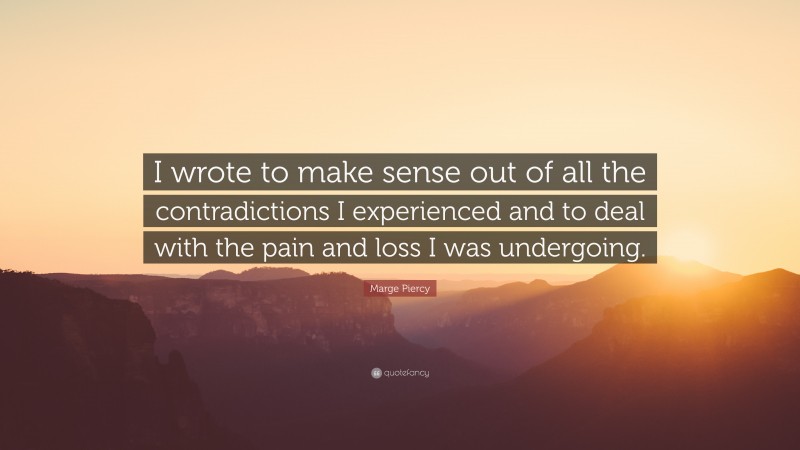 Marge Piercy Quote: “I wrote to make sense out of all the contradictions I experienced and to deal with the pain and loss I was undergoing.”