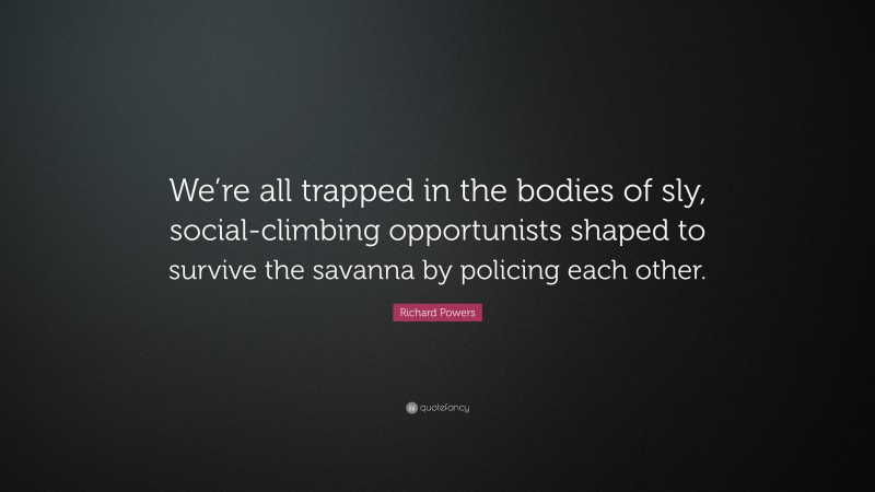 Richard Powers Quote: “We’re all trapped in the bodies of sly, social-climbing opportunists shaped to survive the savanna by policing each other.”