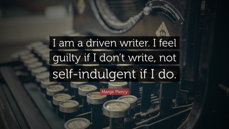 Marge Piercy Quote: “I am a driven writer. I feel guilty if I don’t write, not self-indulgent if I do.”