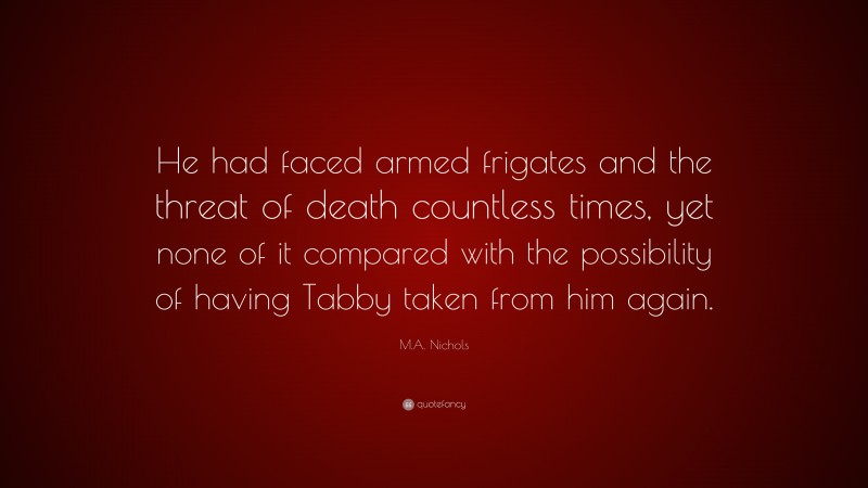 M.A. Nichols Quote: “He had faced armed frigates and the threat of death countless times, yet none of it compared with the possibility of having Tabby taken from him again.”