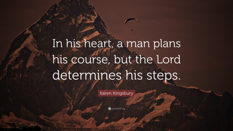 Karen Kingsbury Quote: “In his heart, a man plans his course, but the Lord determines his steps.”