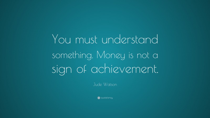 Jude Watson Quote: “You must understand something. Money is not a sign of achievement.”