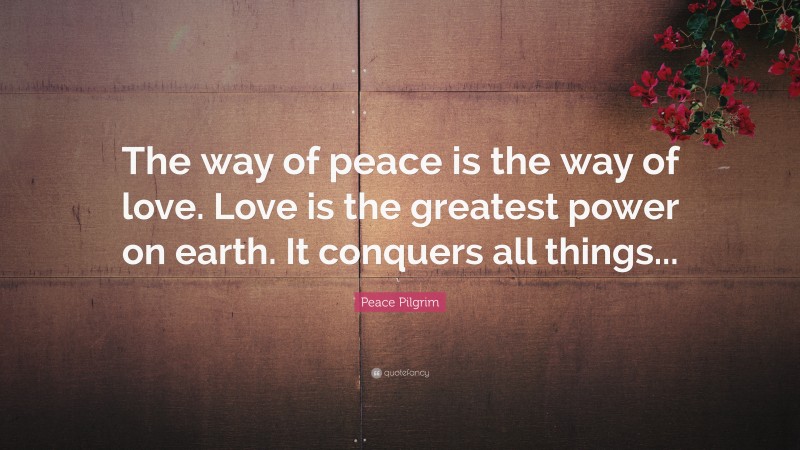 Peace Pilgrim Quote: “The way of peace is the way of love. Love is the greatest power on earth. It conquers all things...”