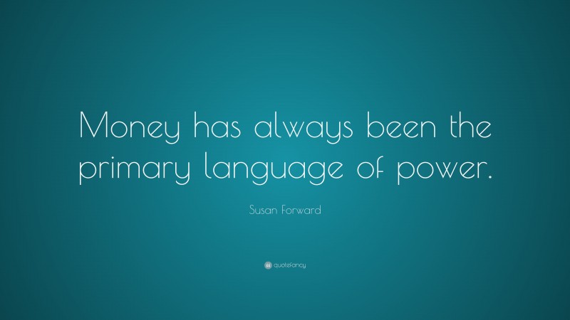 Susan Forward Quote: “Money has always been the primary language of power.”