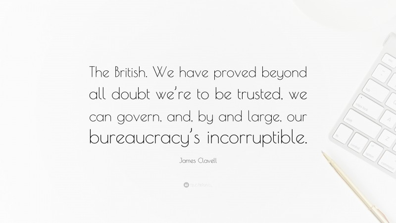 James Clavell Quote: “The British. We have proved beyond all doubt we’re to be trusted, we can govern, and, by and large, our bureaucracy’s incorruptible.”