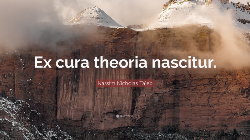 Nassim Nicholas Taleb Quote: “Ex cura theoria nascitur.”