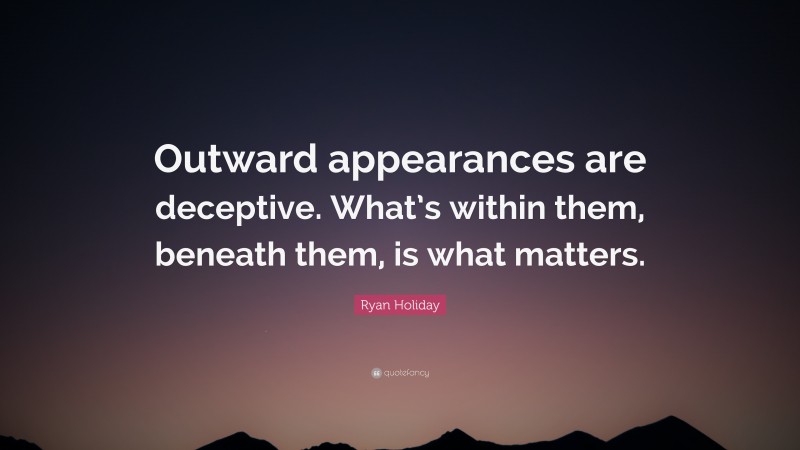 Ryan Holiday Quote: “Outward appearances are deceptive. What’s within them, beneath them, is what matters.”
