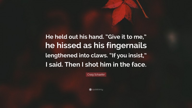 Craig Schaefer Quote: “He held out his hand. “Give it to me,” he hissed as his fingernails lengthened into claws. “If you insist,” I said. Then I shot him in the face.”