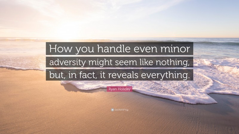 Ryan Holiday Quote: “How you handle even minor adversity might seem like nothing, but, in fact, it reveals everything.”