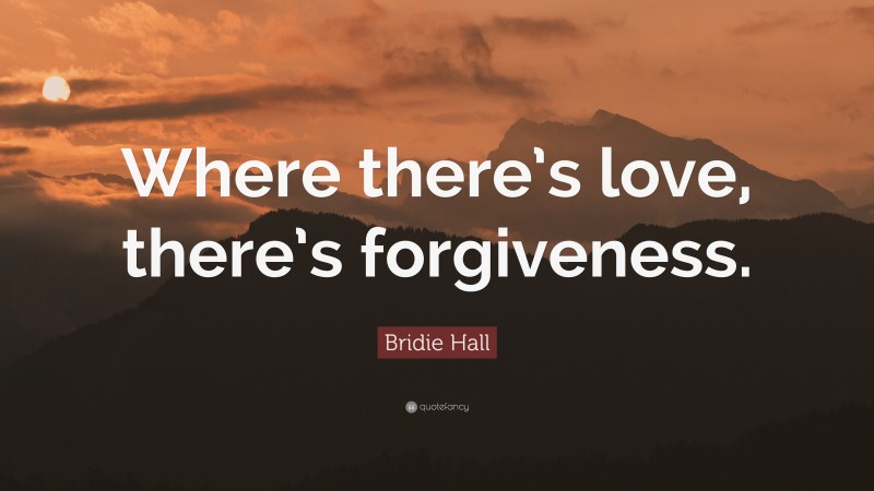 Bridie Hall Quote: “Where there’s love, there’s forgiveness.”