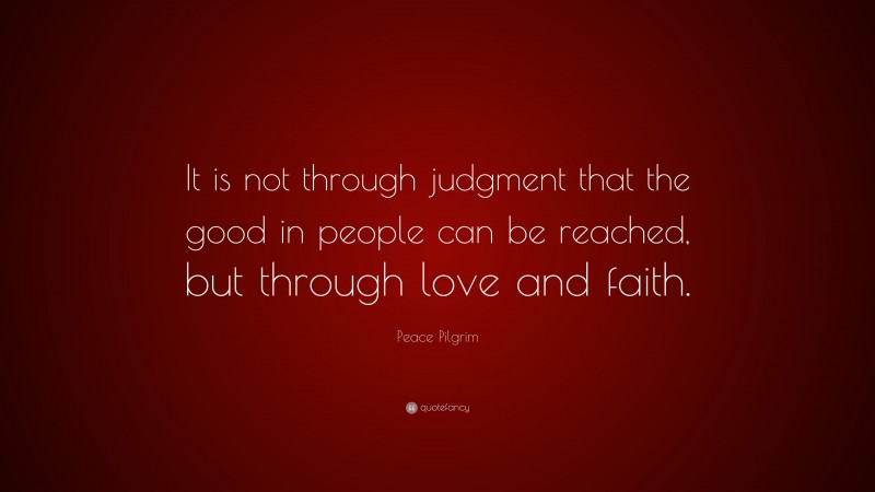 Peace Pilgrim Quote: “It is not through judgment that the good in people can be reached, but through love and faith.”