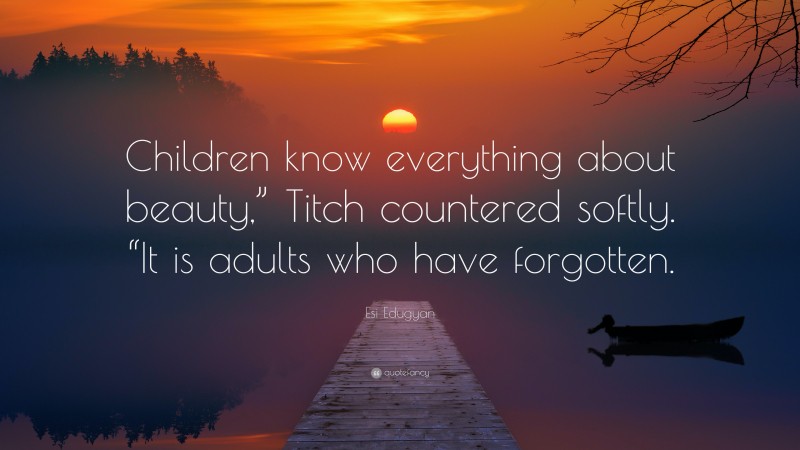 Esi Edugyan Quote: “Children know everything about beauty,” Titch countered softly. “It is adults who have forgotten.”
