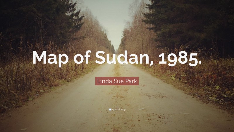Linda Sue Park Quote: “Map of Sudan, 1985.”