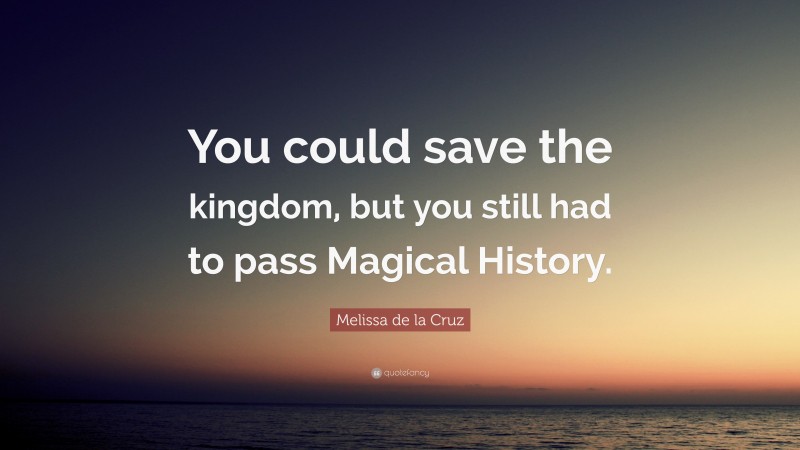 Melissa de la Cruz Quote: “You could save the kingdom, but you still had to pass Magical History.”