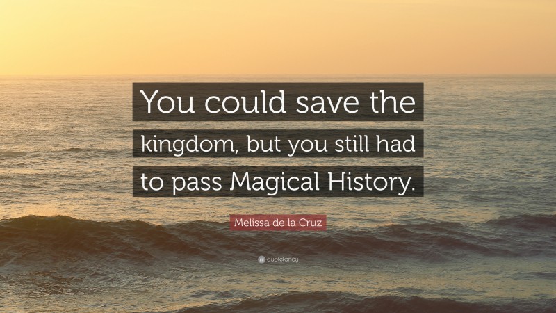 Melissa de la Cruz Quote: “You could save the kingdom, but you still had to pass Magical History.”