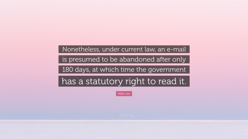 Mike Lee Quote: “Nonetheless, under current law, an e-mail is presumed to be abandoned after only 180 days, at which time the government has a statutory right to read it.”