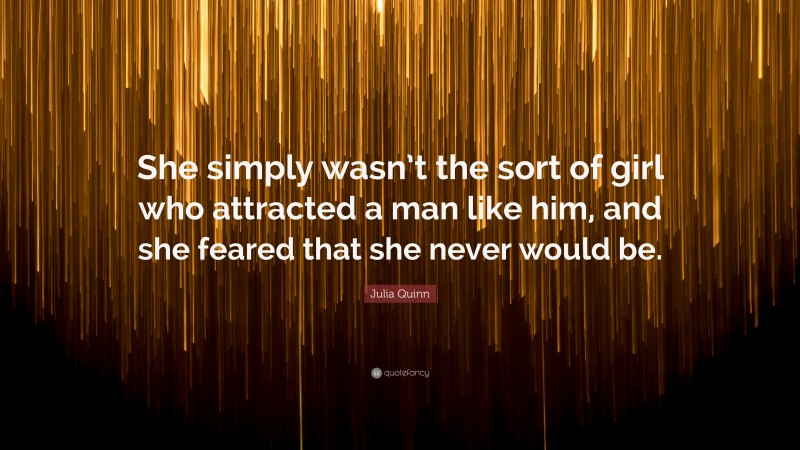 Julia Quinn Quote: “She simply wasn’t the sort of girl who attracted a man like him, and she feared that she never would be.”