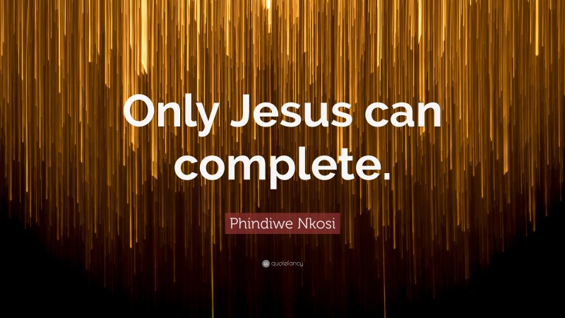 Phindiwe Nkosi Quote: “Only Jesus can complete.”