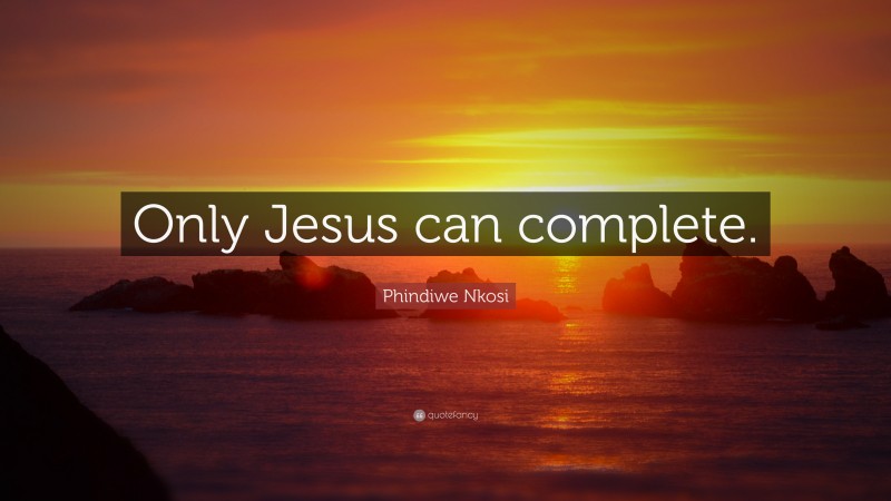 Phindiwe Nkosi Quote: “Only Jesus can complete.”