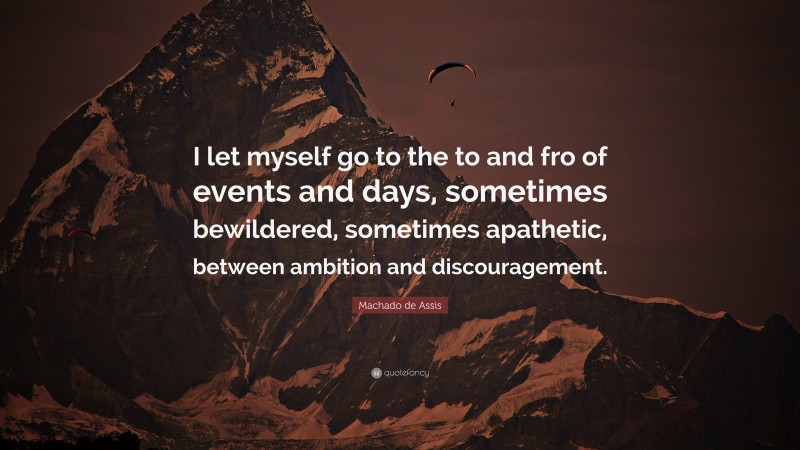 Machado de Assis Quote: “I let myself go to the to and fro of events and days, sometimes bewildered, sometimes apathetic, between ambition and discouragement.”